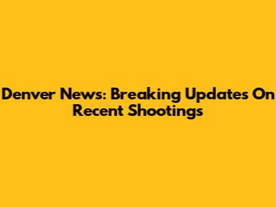 Denver News: Breaking Updates On Recent Shootings