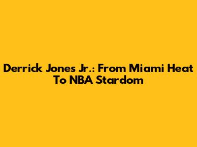 Derrick Jones Jr.: From Miami Heat To NBA Stardom
