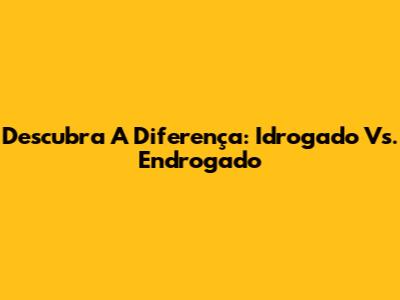 Descubra A Diferença: Idrogado Vs. Endrogado