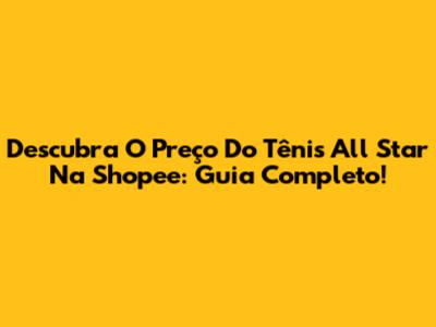 Descubra O Preço Do Tênis All Star Na Shopee: Guia Completo!