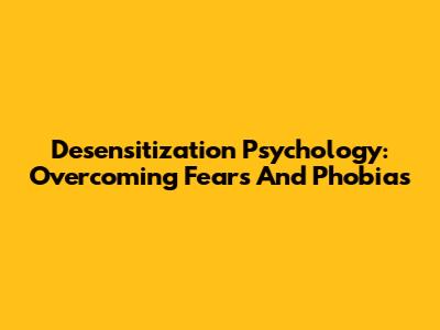 Desensitization Psychology: Overcoming Fears And Phobias
