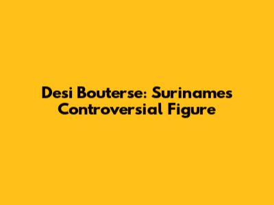 Desi Bouterse: Suriname's Controversial Figure