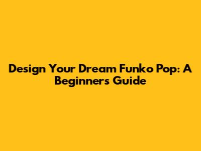 Design Your Dream Funko Pop: A Beginner's Guide