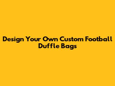 Design Your Own Custom Football Duffle Bags