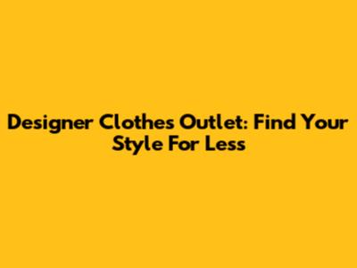Designer Clothes Outlet: Find Your Style For Less