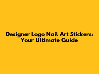 Designer Logo Nail Art Stickers: Your Ultimate Guide