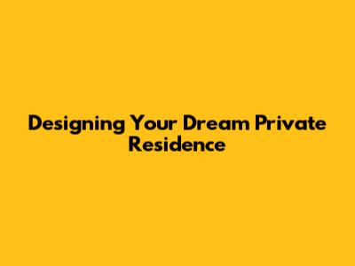 Designing Your Dream Private Residence