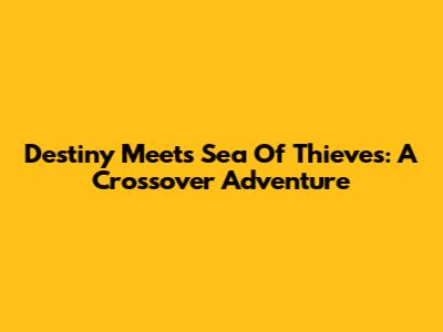 Destiny Meets Sea Of Thieves: A Crossover Adventure