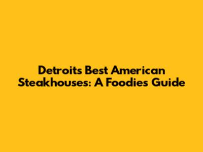 Detroit's Best American Steakhouses: A Foodie's Guide