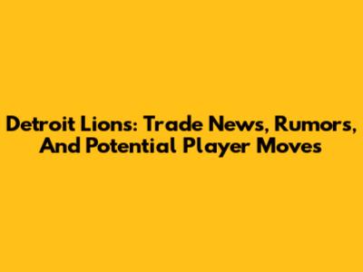 Detroit Lions: Trade News, Rumors, And Potential Player Moves