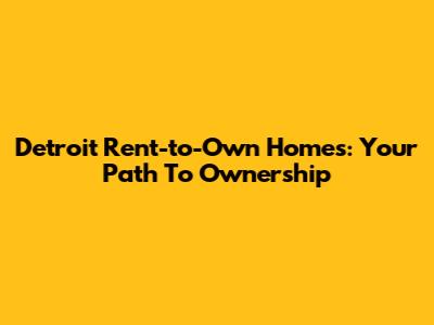 Detroit Rent-to-Own Homes: Your Path To Ownership