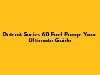 Detroit Series 60 Fuel Pump: Your Ultimate Guide