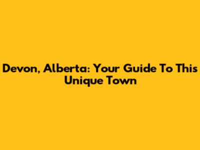 Devon, Alberta: Your Guide To This Unique Town