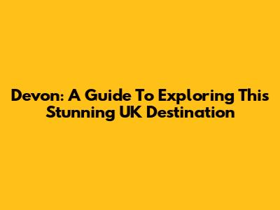 Devon: A Guide To Exploring This Stunning UK Destination