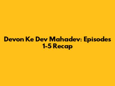 Devon Ke Dev Mahadev: Episodes 1-5 Recap