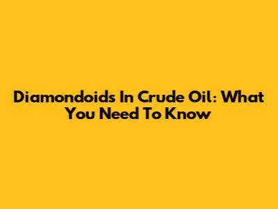 Diamondoids In Crude Oil: What You Need To Know