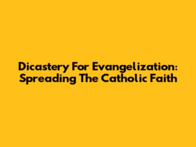 Dicastery For Evangelization: Spreading The Catholic Faith
