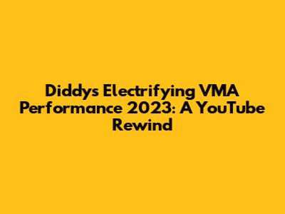 Diddy's Electrifying VMA Performance 2023: A YouTube Rewind