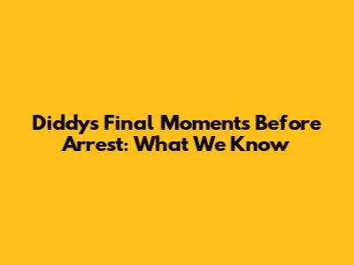 Diddy's Final Moments Before Arrest: What We Know
