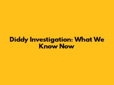 Diddy Investigation: What We Know Now