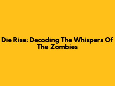 Die Rise: Decoding The Whispers Of The Zombies