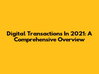 Digital Transactions In 2021: A Comprehensive Overview