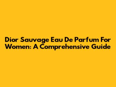 Dior Sauvage Eau De Parfum For Women: A Comprehensive Guide