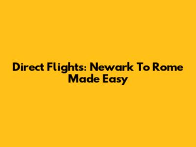 Direct Flights: Newark To Rome Made Easy