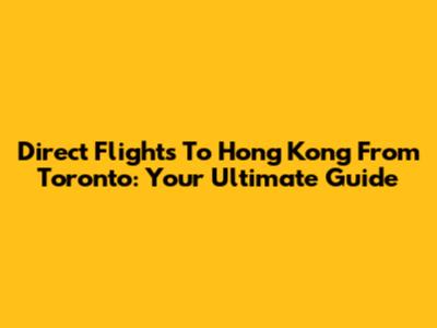 Direct Flights To Hong Kong From Toronto: Your Ultimate Guide