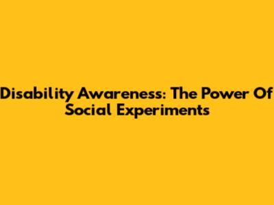 Disability Awareness: The Power Of Social Experiments