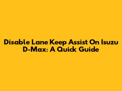 Disable Lane Keep Assist On Isuzu D-Max: A Quick Guide
