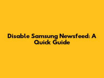 Disable Samsung Newsfeed: A Quick Guide