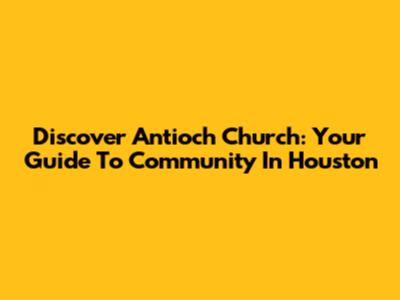 Discover Antioch Church: Your Guide To Community In Houston