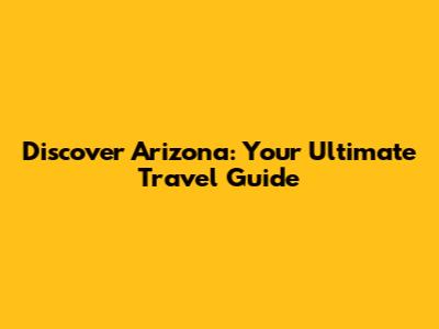 Discover Arizona: Your Ultimate Travel Guide