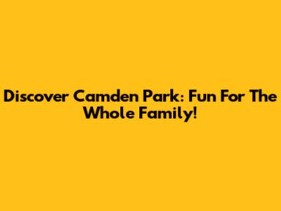 Discover Camden Park: Fun For The Whole Family!