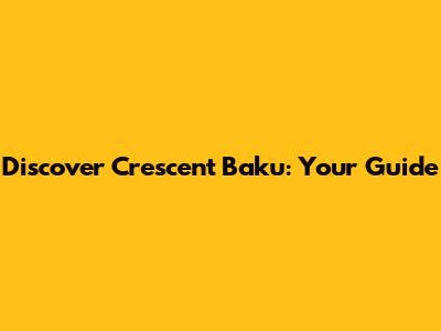 Discover Crescent Baku: Your Guide