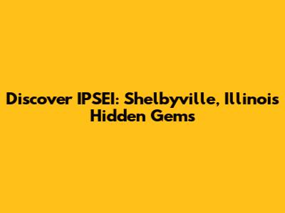 Discover IPSEI: Shelbyville, Illinois' Hidden Gems
