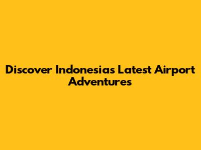 Discover Indonesia's Latest Airport Adventures