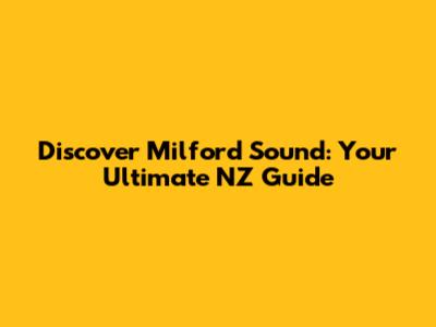 Discover Milford Sound: Your Ultimate NZ Guide