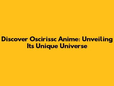 Discover Oscirissc Anime: Unveiling Its Unique Universe