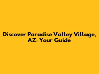 Discover Paradise Valley Village, AZ: Your Guide
