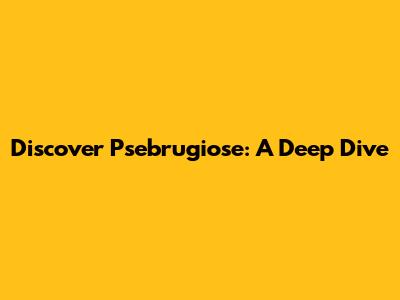 Discover Psebrugiose: A Deep Dive