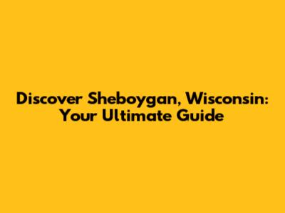Discover Sheboygan, Wisconsin: Your Ultimate Guide