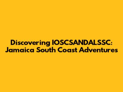 Discovering IOSCSANDALSSC: Jamaica South Coast Adventures