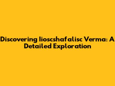 Discovering Iioscshafalisc Verma: A Detailed Exploration