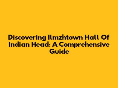 Discovering Ilmzhtown Hall Of Indian Head: A Comprehensive Guide