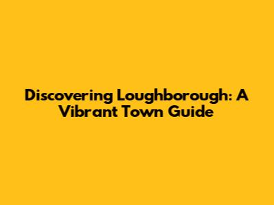 Discovering Loughborough: A Vibrant Town Guide