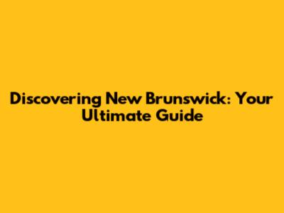 Discovering New Brunswick: Your Ultimate Guide