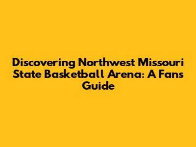 Discovering Northwest Missouri State Basketball Arena: A Fan's Guide