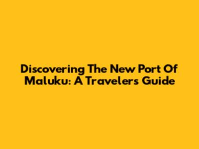 Discovering The New Port Of Maluku: A Traveler's Guide
